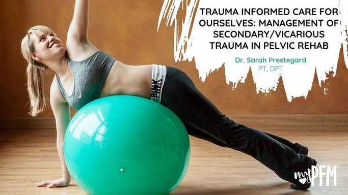 Trauma Informed Care for Ourselves: Management of Secondary/Vicarious Trauma in Pelvic Rehab